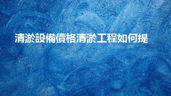 清淤設備價格清淤工程如何提升都市環(huán)境質量？
